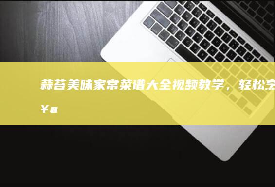 蒜苔美味家常菜谱大全：视频教学，轻松烹饪